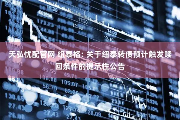 天弘忧配官网 纽泰格: 关于纽泰转债预计触发赎回条件的提示性公告