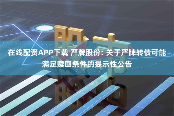 在线配资APP下载 严牌股份: 关于严牌转债可能满足赎回条件的提示性公告