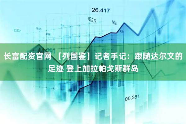 长富配资官网 【列国鉴】记者手记：跟随达尔文的足迹 登上加拉帕戈斯群岛