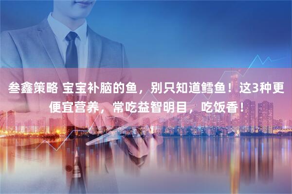 叁鑫策略 宝宝补脑的鱼，别只知道鳕鱼！这3种更便宜营养，常吃益智明目，吃饭香！