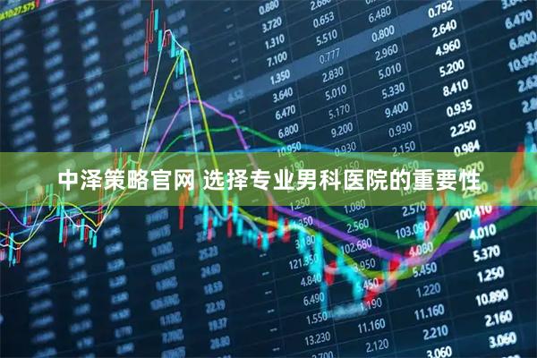 中泽策略官网 选择专业男科医院的重要性