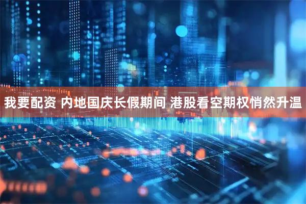 我要配资 内地国庆长假期间 港股看空期权悄然升温