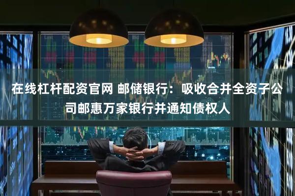 在线杠杆配资官网 邮储银行：吸收合并全资子公司邮惠万家银行并通知债权人