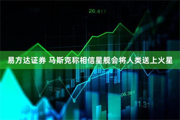易方达证券 马斯克称相信星舰会将人类送上火星