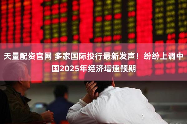 天量配资官网 多家国际投行最新发声！纷纷上调中国2025年经济增速预期