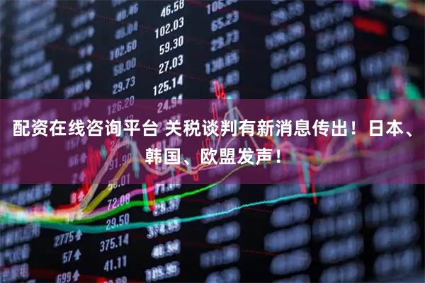 配资在线咨询平台 关税谈判有新消息传出！日本、韩国、欧盟发声！