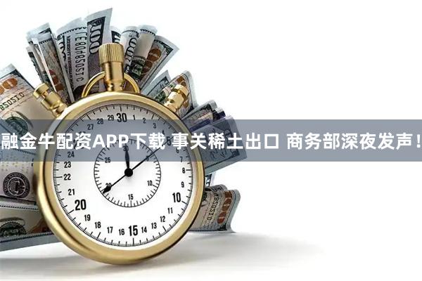 融金牛配资APP下载 事关稀土出口 商务部深夜发声！