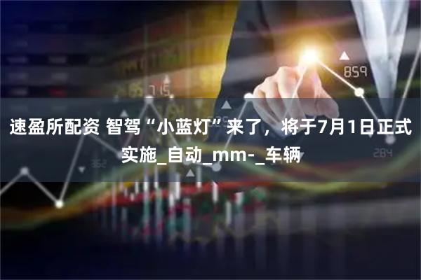 速盈所配资 智驾“小蓝灯”来了，将于7月1日正式实施_自动_mm-_车辆