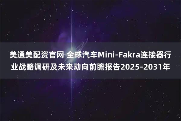 美通美配资官网 全球汽车Mini-Fakra连接器行业战略调研及未来动向前瞻报告2025-2031年