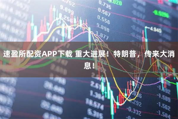 速盈所配资APP下载 重大进展！特朗普，传来大消息！