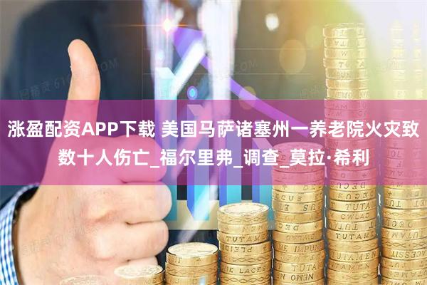 涨盈配资APP下载 美国马萨诸塞州一养老院火灾致数十人伤亡_福尔里弗_调查_莫拉·希利