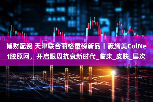 博财配资 天津联合丽格重磅新品丨薇旖美ColNet胶原网，开启眼周抗衰新时代_临床_皮肤_层次