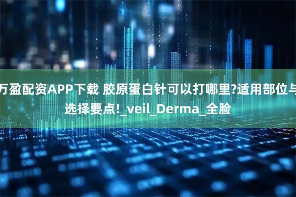 万盈配资APP下载 胶原蛋白针可以打哪里?适用部位与选择要点!_veil_Derma_全脸