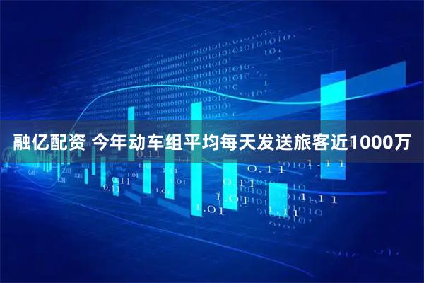 融亿配资 今年动车组平均每天发送旅客近1000万