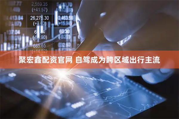 聚宏鑫配资官网 自驾成为跨区域出行主流