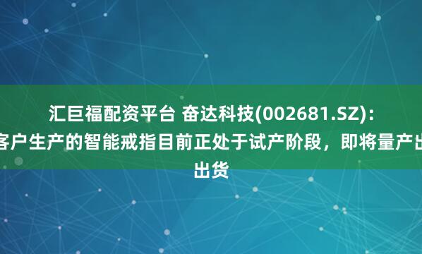 汇巨福配资平台 奋达科技(002681.SZ)：为客户生产的智能戒指目前正处于试产阶段，即将量产出货