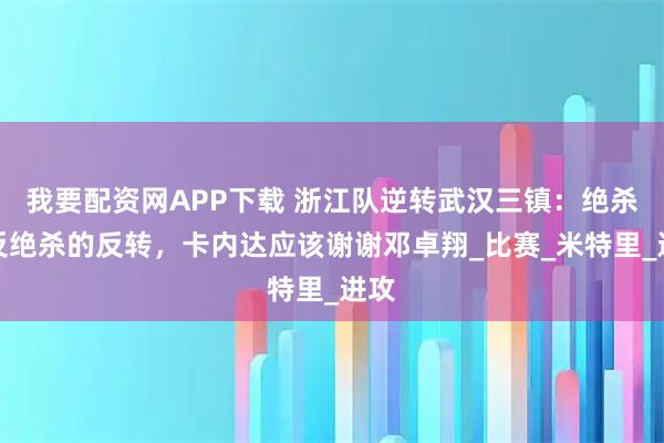 我要配资网APP下载 浙江队逆转武汉三镇：绝杀与反绝杀的反转，卡内达应该谢谢邓卓翔_比赛_米特里_进攻
