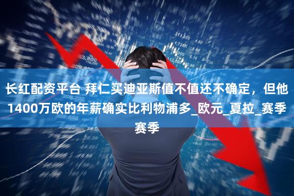 长红配资平台 拜仁买迪亚斯值不值还不确定，但他1400万欧的年薪确实比利物浦多_欧元_夏拉_赛季