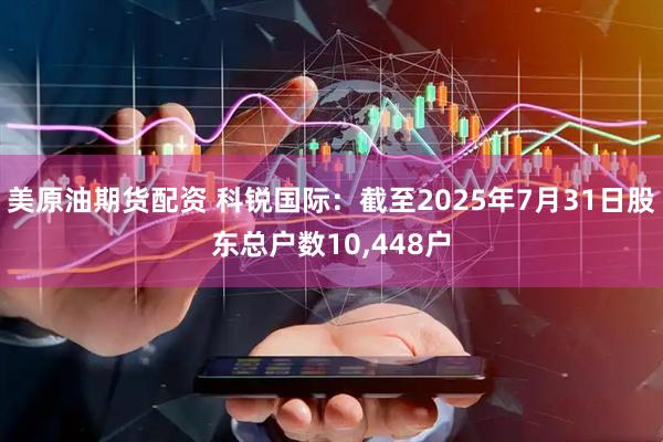 美原油期货配资 科锐国际：截至2025年7月31日股东总户数10,448户