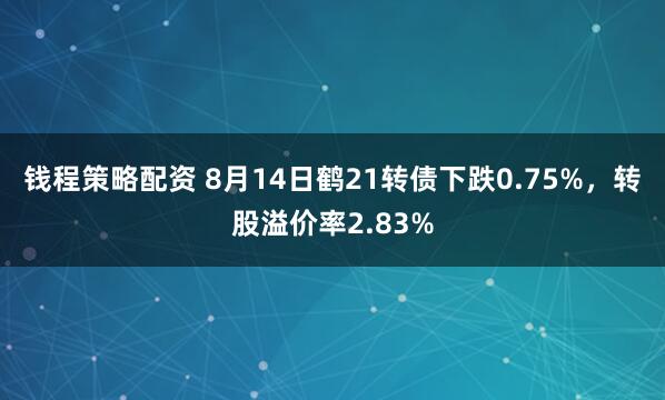 钱程策略配资 8月14日鹤21转债下跌0.75%，转股溢价率2.83%