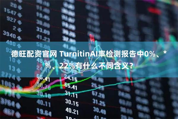 德旺配资官网 TurnitinAI率检测报告中0%、*%、22%有什么不同含义？