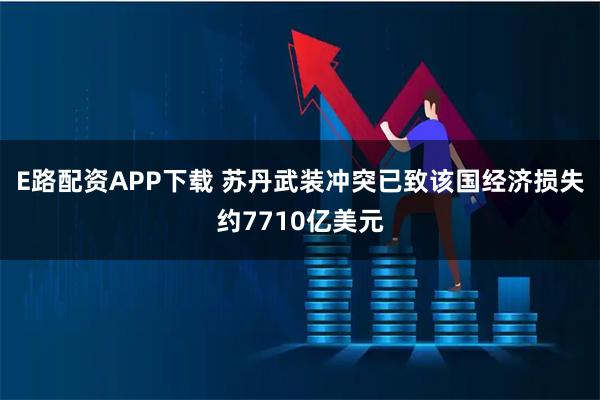 E路配资APP下载 苏丹武装冲突已致该国经济损失约7710亿美元