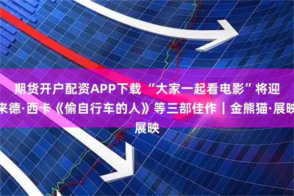 期货开户配资APP下载 “大家一起看电影”将迎来德·西卡《偷自行车的人》等三部佳作｜金熊猫·展映