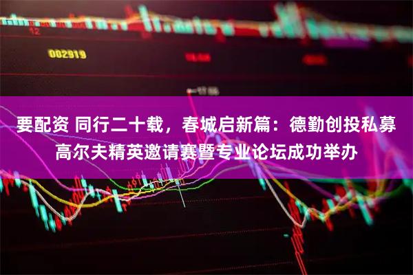 要配资 同行二十载，春城启新篇：德勤创投私募高尔夫精英邀请赛暨专业论坛成功举办