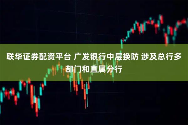 联华证券配资平台 广发银行中层换防 涉及总行多部门和直属分行