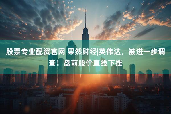 股票专业配资官网 果然财经|英伟达，被进一步调查！盘前股价直线下挫