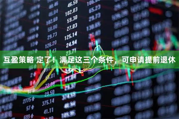 互盈策略 定了！满足这三个条件，可申请提前退休