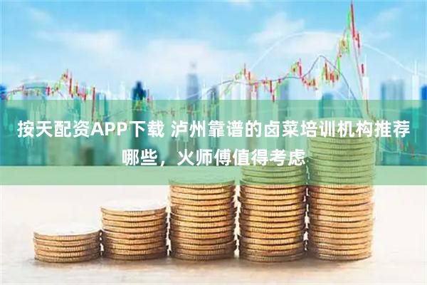 按天配资APP下载 泸州靠谱的卤菜培训机构推荐哪些，火师傅值得考虑