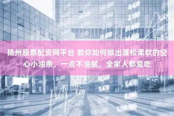 扬州股票配资网平台 教你如何做出蓬松柔软的空心小油条，一点不油腻，全家人都爱吃