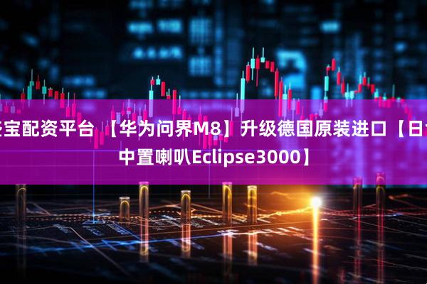 盛宝配资平台 【华为问界M8】升级德国原装进口【日食中置喇叭Eclipse3000】