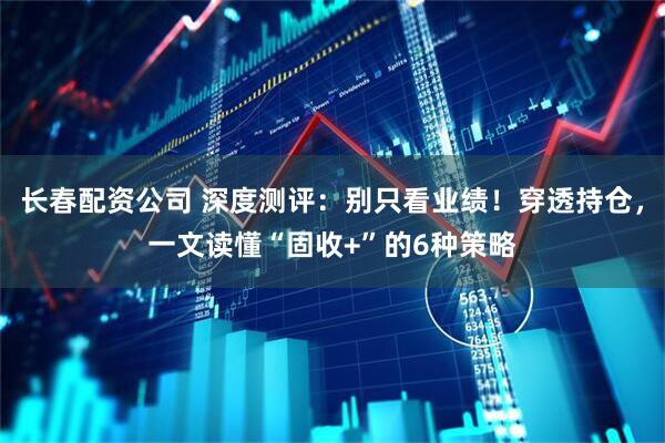 长春配资公司 深度测评：别只看业绩！穿透持仓，一文读懂“固收+”的6种策略
