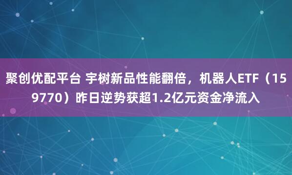 聚创优配平台 宇树新品性能翻倍，机器人ETF（159770）昨日逆势获超1.2亿元资金净流入