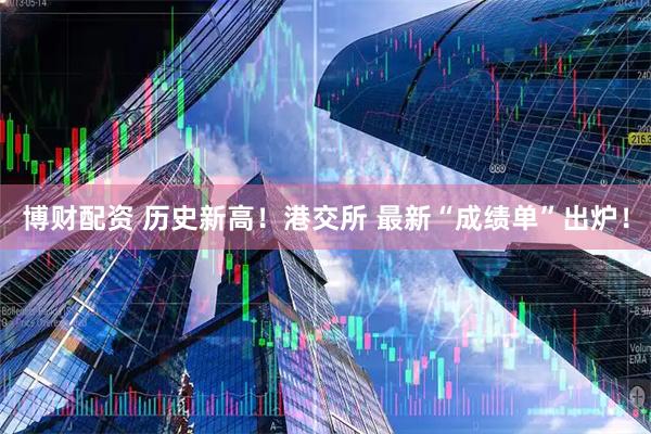 博财配资 历史新高！港交所 最新“成绩单”出炉！