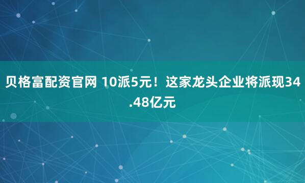 贝格富配资官网 10派5元！这家龙头企业将派现34.48亿元