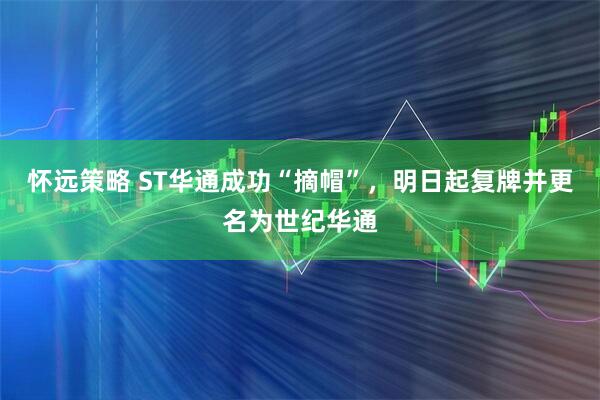 怀远策略 ST华通成功“摘帽”，明日起复牌并更名为世纪华通