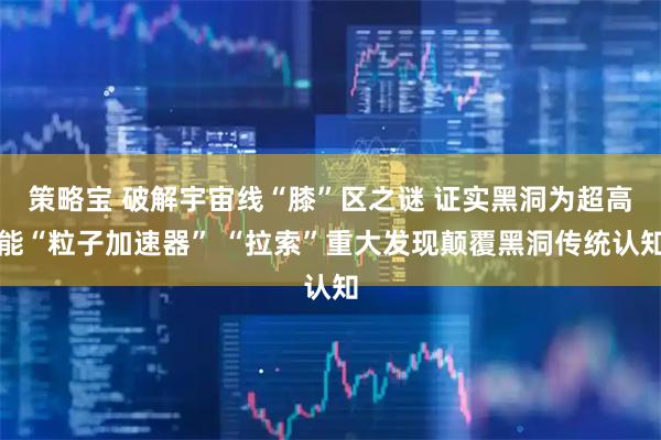 策略宝 破解宇宙线“膝”区之谜 证实黑洞为超高能“粒子加速器” “拉索”重大发现颠覆黑洞传统认知