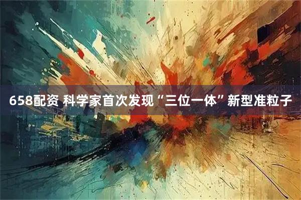 658配资 科学家首次发现“三位一体”新型准粒子