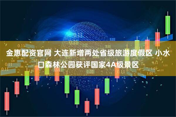 金惠配资官网 大连新增两处省级旅游度假区 小水口森林公园获评国家4A级景区