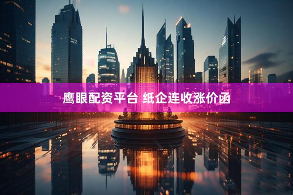 鹰眼配资平台 纸企连收涨价函