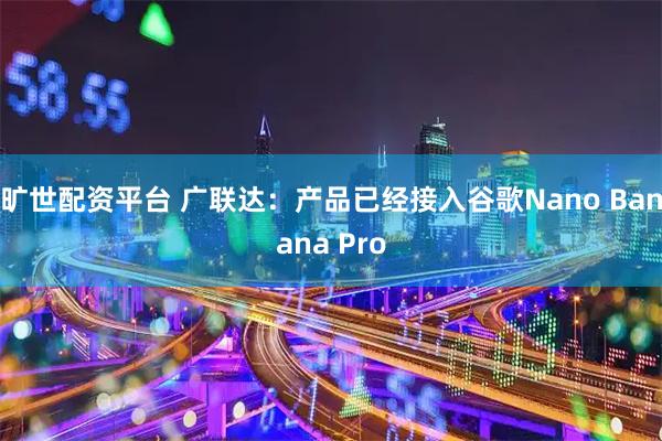 旷世配资平台 广联达：产品已经接入谷歌Nano Banana Pro
