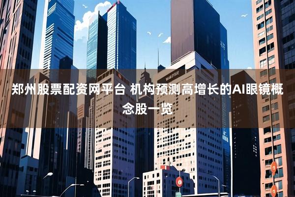 郑州股票配资网平台 机构预测高增长的AI眼镜概念股一览