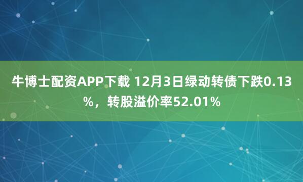 牛博士配资APP下载 12月3日绿动转债下跌0.13%，转股溢价率52.01%