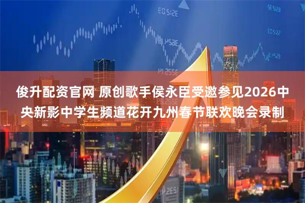 俊升配资官网 原创歌手侯永臣受邀参见2026中央新影中学生频道花开九州春节联欢晚会录制