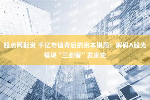 股点网配资 千亿市值背后的资本棋局：解码A股光模块“三剑客”发家史