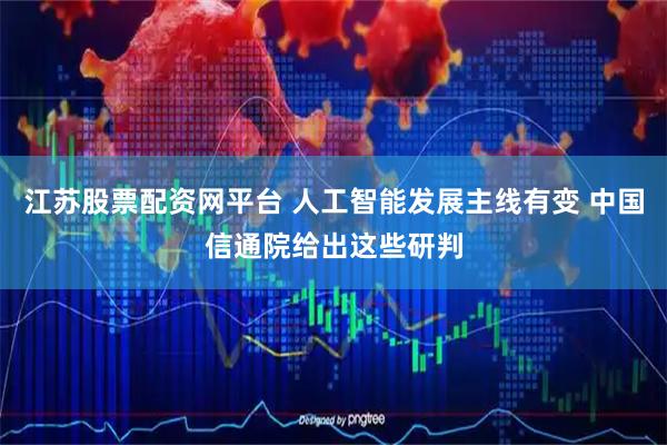 江苏股票配资网平台 人工智能发展主线有变 中国信通院给出这些研判