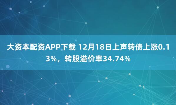 大资本配资APP下载 12月18日上声转债上涨0.13%，转股溢价率34.74%